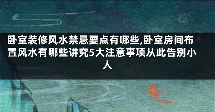 卧室装修风水禁忌要点有哪些,卧室房间布置风水有哪些讲究5大注意事项从此告别小人