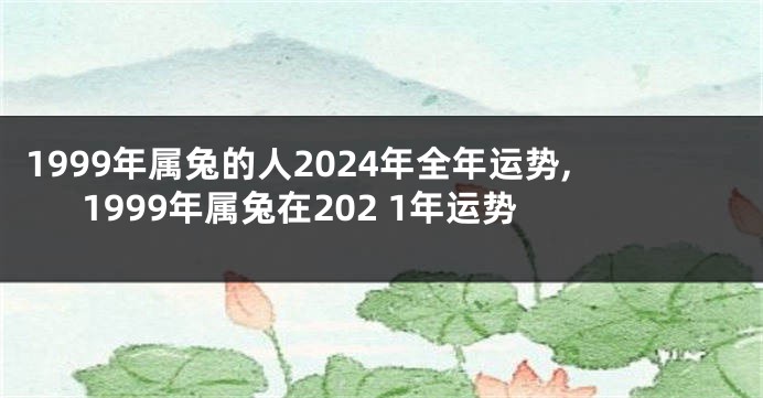 1999年属兔的人2024年全年运势,1999年属兔在202 1年运势