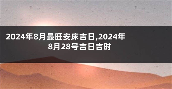 2024年8月最旺安床吉日,2024年8月28号吉日吉时