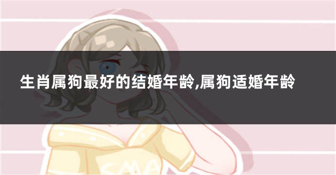 生肖属狗最好的结婚年龄,属狗适婚年龄