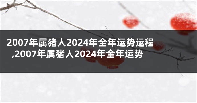 2007年属猪人2024年全年运势运程,2007年属猪人2024年全年运势