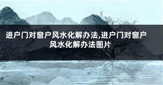 进户门对窗户风水化解办法,进户门对窗户风水化解办法图片