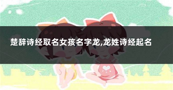 楚辞诗经取名女孩名字龙,龙姓诗经起名