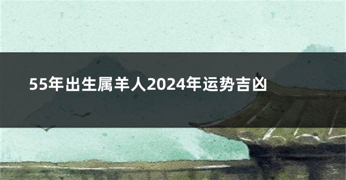 55年出生属羊人2024年运势吉凶