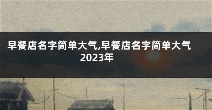 早餐店名字简单大气,早餐店名字简单大气2023年