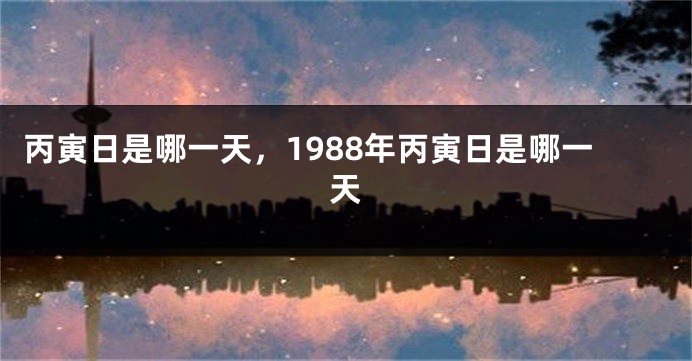 丙寅日是哪一天，1988年丙寅日是哪一天