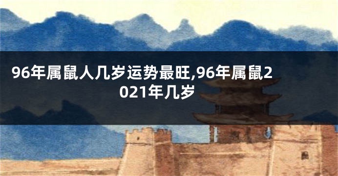 96年属鼠人几岁运势最旺,96年属鼠2021年几岁