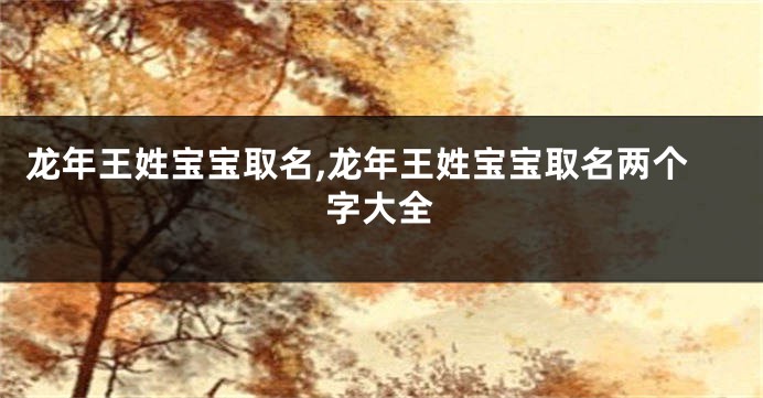 龙年王姓宝宝取名,龙年王姓宝宝取名两个字大全