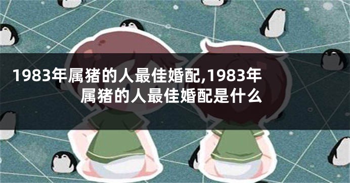 1983年属猪的人最佳婚配,1983年属猪的人最佳婚配是什么