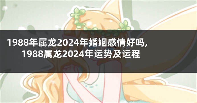 1988年属龙2024年婚姻感情好吗,1988属龙2024年运势及运程