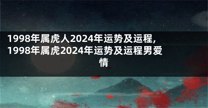 1998年属虎人2024年运势及运程,1998年属虎2024年运势及运程男爱情