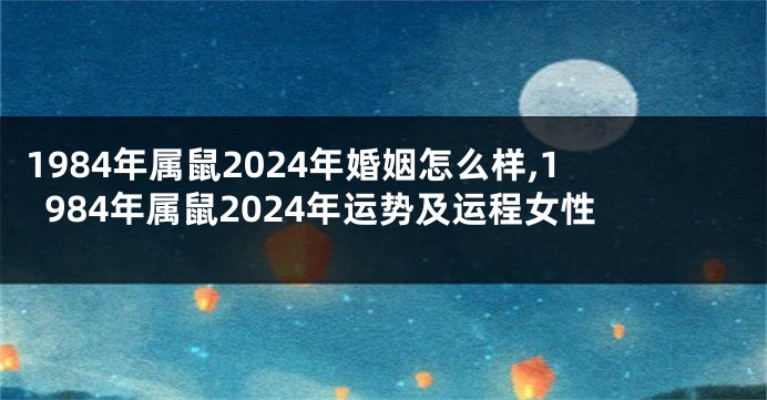 1984年属鼠2024年婚姻怎么样,1984年属鼠2024年运势及运程女性