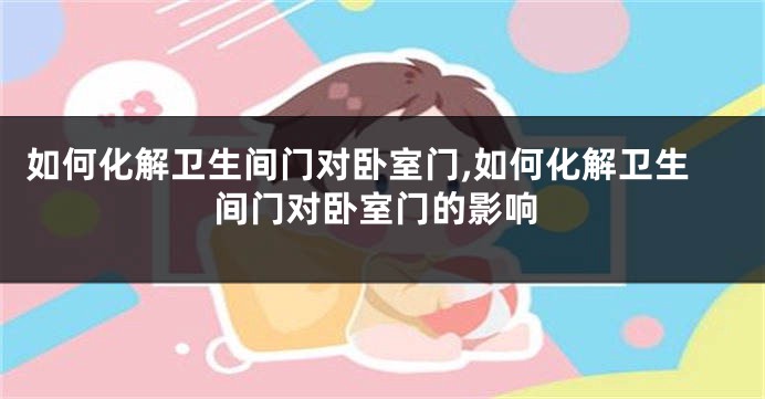 如何化解卫生间门对卧室门,如何化解卫生间门对卧室门的影响