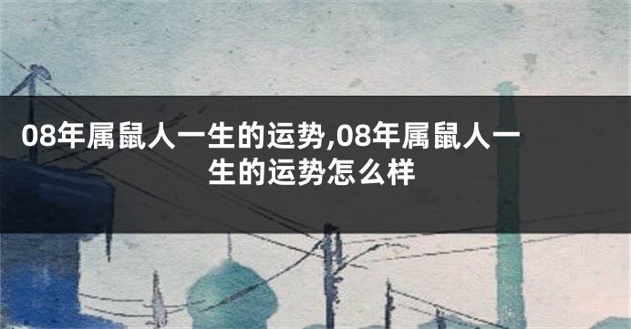 08年属鼠人一生的运势,08年属鼠人一生的运势怎么样