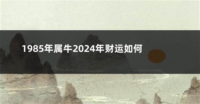 1985年属牛2024年财运如何