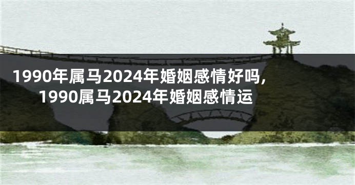 1990年属马2024年婚姻感情好吗,1990属马2024年婚姻感情运