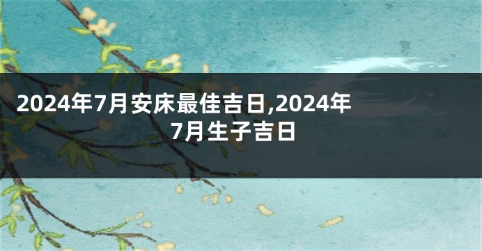 2024年7月安床最佳吉日,2024年7月生子吉日