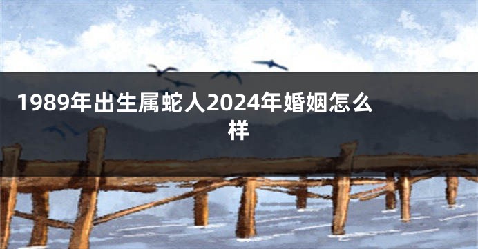 1989年出生属蛇人2024年婚姻怎么样