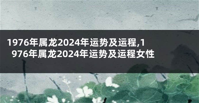 1976年属龙2024年运势及运程,1976年属龙2024年运势及运程女性