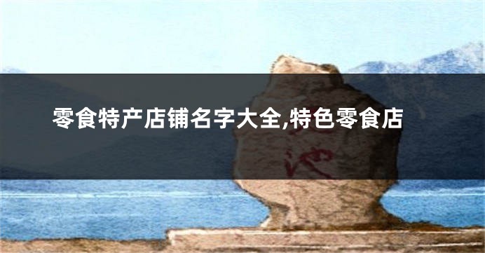 零食特产店铺名字大全,特色零食店