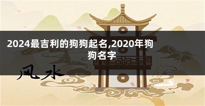 2024最吉利的狗狗起名,2020年狗狗名字