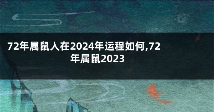 72年属鼠人在2024年运程如何,72年属鼠2023