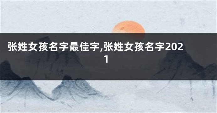 张姓女孩名字最佳字,张姓女孩名字2021