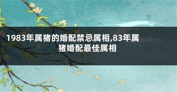 1983年属猪的婚配禁忌属相,83年属猪婚配最佳属相