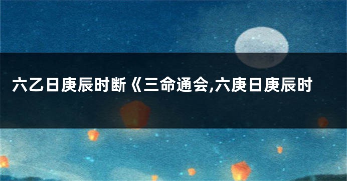 六乙日庚辰时断《三命通会,六庚日庚辰时