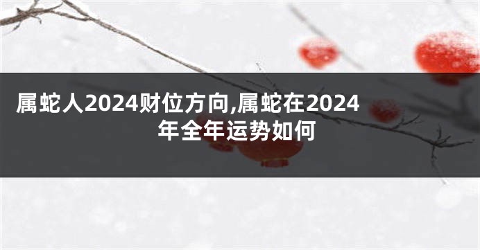 属蛇人2024财位方向,属蛇在2024年全年运势如何