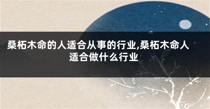 桑柘木命的人适合从事的行业,桑柘木命人适合做什么行业