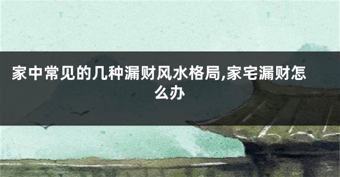 家中常见的几种漏财风水格局,家宅漏财怎么办