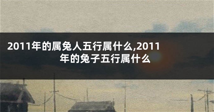 2011年的属兔人五行属什么,2011年的兔子五行属什么