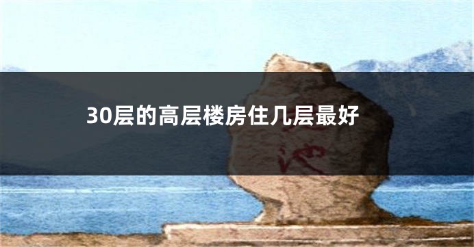 30层的高层楼房住几层最好