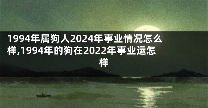 1994年属狗人2024年事业情况怎么样,1994年的狗在2022年事业运怎样