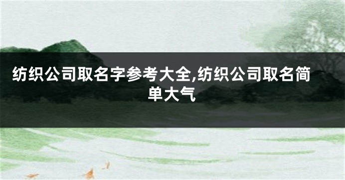 纺织公司取名字参考大全,纺织公司取名简单大气