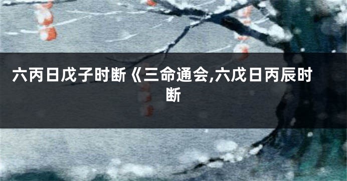 六丙日戊子时断《三命通会,六戊日丙辰时断