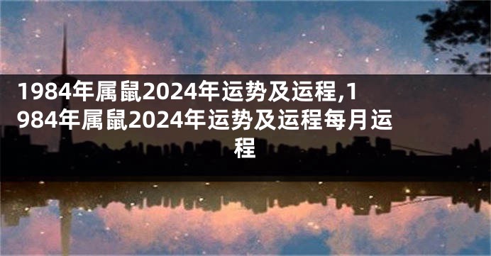 1984年属鼠2024年运势及运程,1984年属鼠2024年运势及运程每月运程