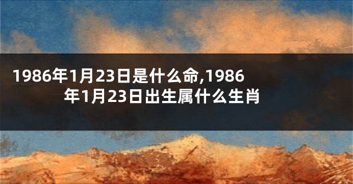 1986年1月23日是什么命,1986年1月23日出生属什么生肖