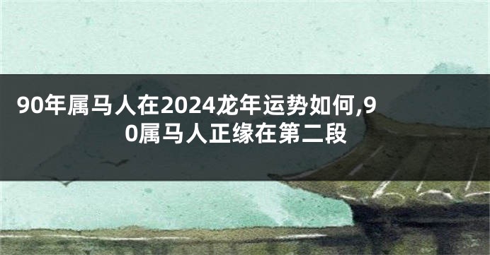 90年属马人在2024龙年运势如何,90属马人正缘在第二段