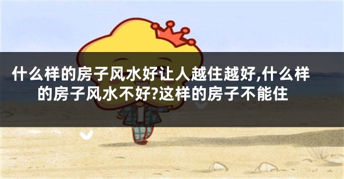 什么样的房子风水好让人越住越好,什么样的房子风水不好?这样的房子不能住