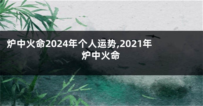 炉中火命2024年个人运势,2021年炉中火命