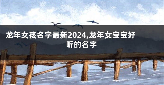 龙年女孩名字最新2024,龙年女宝宝好听的名字