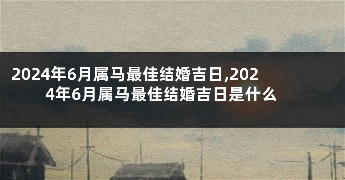 2024年6月属马最佳结婚吉日,2024年6月属马最佳结婚吉日是什么