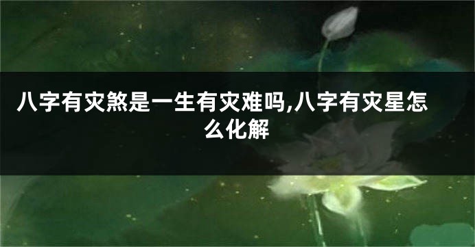 八字有灾煞是一生有灾难吗,八字有灾星怎么化解