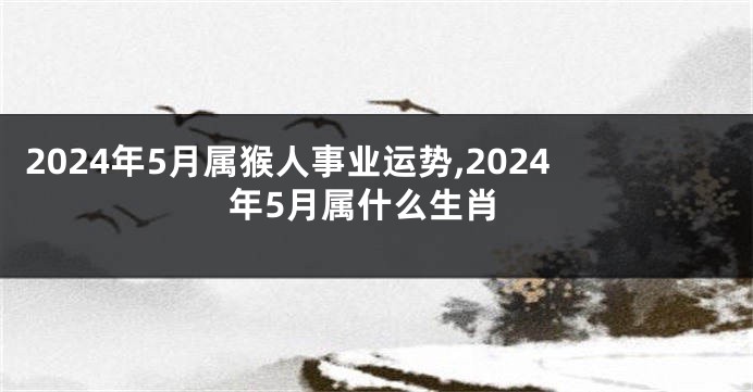 2024年5月属猴人事业运势,2024年5月属什么生肖