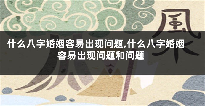 什么八字婚姻容易出现问题,什么八字婚姻容易出现问题和问题