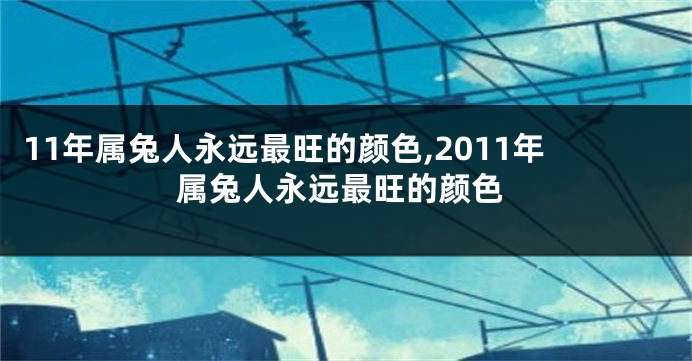 11年属兔人永远最旺的颜色,2011年属兔人永远最旺的颜色