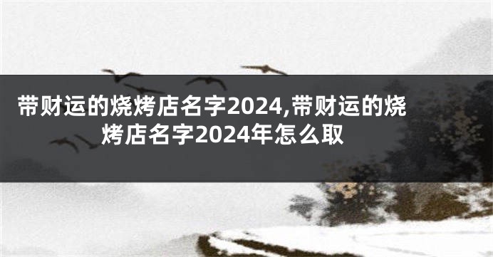 带财运的烧烤店名字2024,带财运的烧烤店名字2024年怎么取