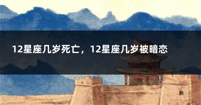 12星座几岁死亡，12星座几岁被暗恋